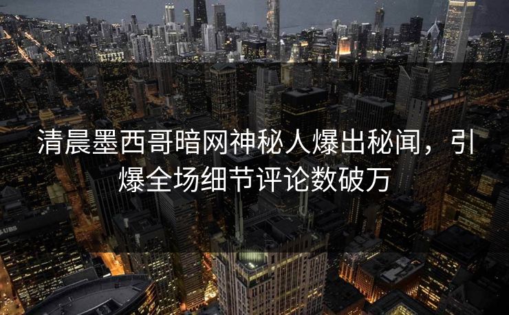 清晨墨西哥暗网神秘人爆出秘闻，引爆全场细节评论数破万