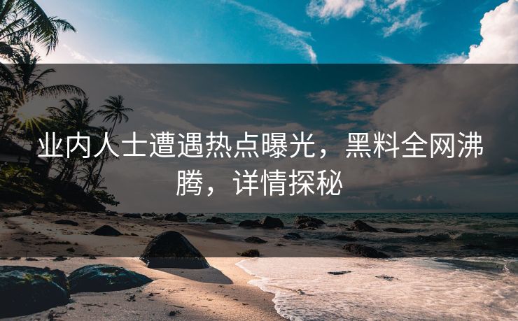 业内人士遭遇热点曝光，黑料全网沸腾，详情探秘