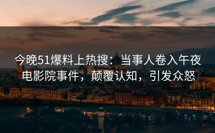 今晚51爆料上热搜：当事人卷入午夜电影院事件，颠覆认知，引发众怒