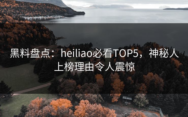 黑料盘点：heiliao必看TOP5，神秘人上榜理由令人震惊