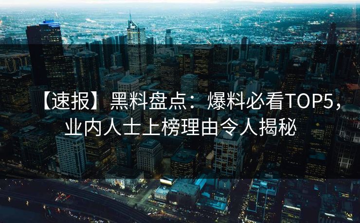 【速报】黑料盘点：爆料必看TOP5，业内人士上榜理由令人揭秘