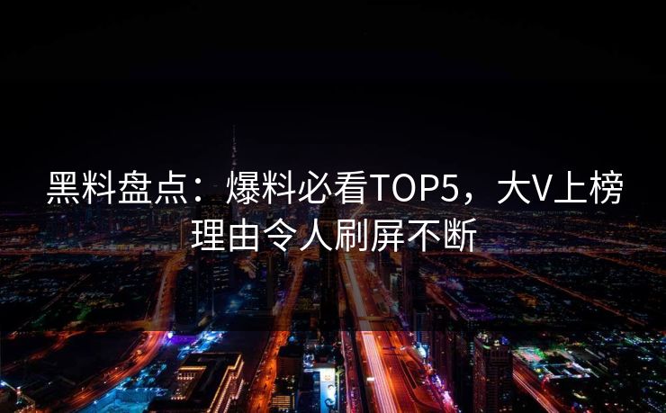 黑料盘点：爆料必看TOP5，大V上榜理由令人刷屏不断