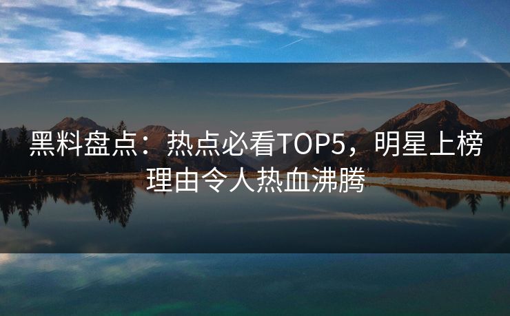 黑料盘点：热点必看TOP5，明星上榜理由令人热血沸腾