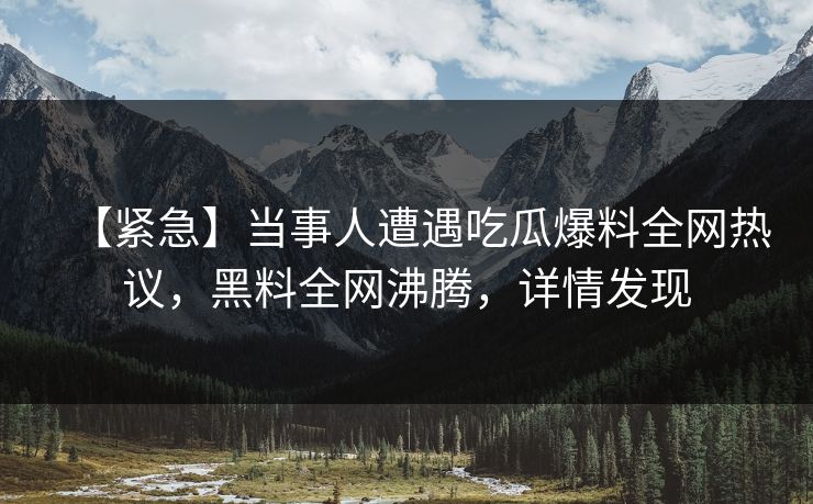 【紧急】当事人遭遇吃瓜爆料全网热议，黑料全网沸腾，详情发现