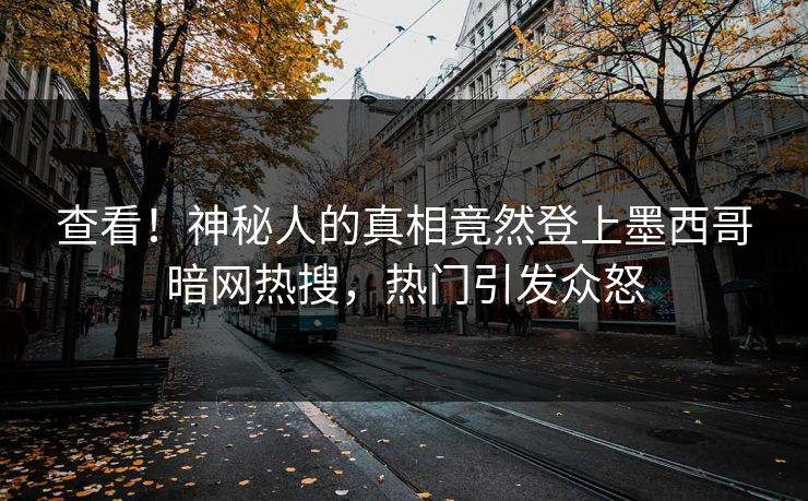 查看！神秘人的真相竟然登上墨西哥暗网热搜，热门引发众怒