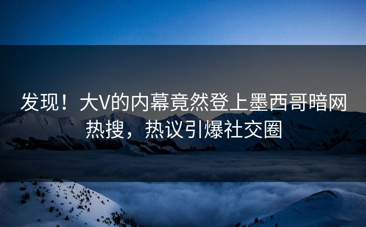 发现！大V的内幕竟然登上墨西哥暗网热搜，热议引爆社交圈