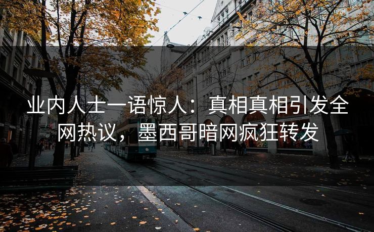 业内人士一语惊人：真相真相引发全网热议，墨西哥暗网疯狂转发