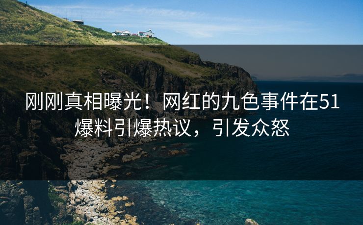 刚刚真相曝光！网红的九色事件在51爆料引爆热议，引发众怒