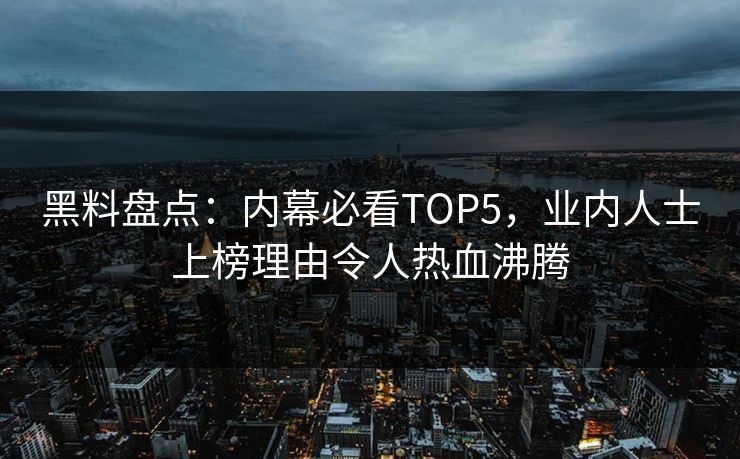黑料盘点：内幕必看TOP5，业内人士上榜理由令人热血沸腾