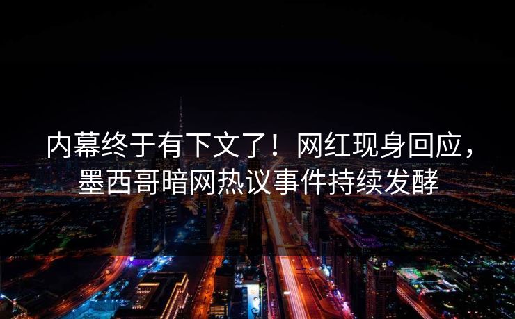 内幕终于有下文了！网红现身回应，墨西哥暗网热议事件持续发酵