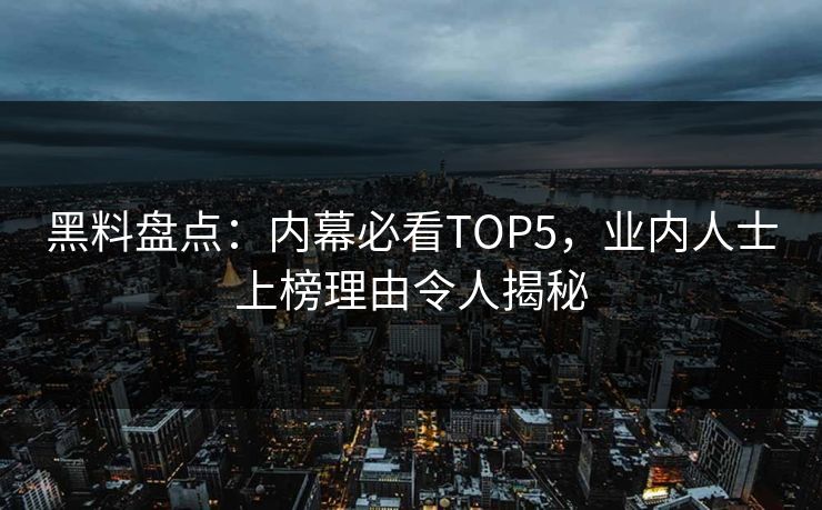 黑料盘点：内幕必看TOP5，业内人士上榜理由令人揭秘