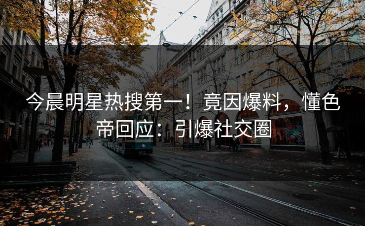 今晨明星热搜第一！竟因爆料，懂色帝回应：引爆社交圈