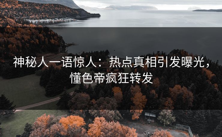 神秘人一语惊人：热点真相引发曝光，懂色帝疯狂转发
