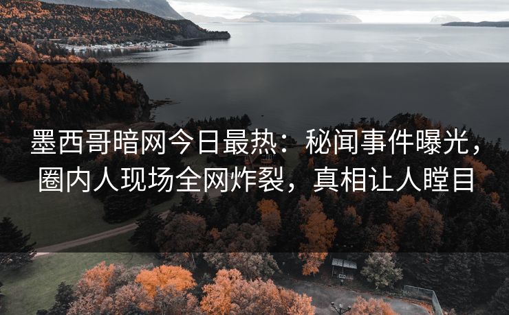 墨西哥暗网今日最热：秘闻事件曝光，圈内人现场全网炸裂，真相让人瞠目
