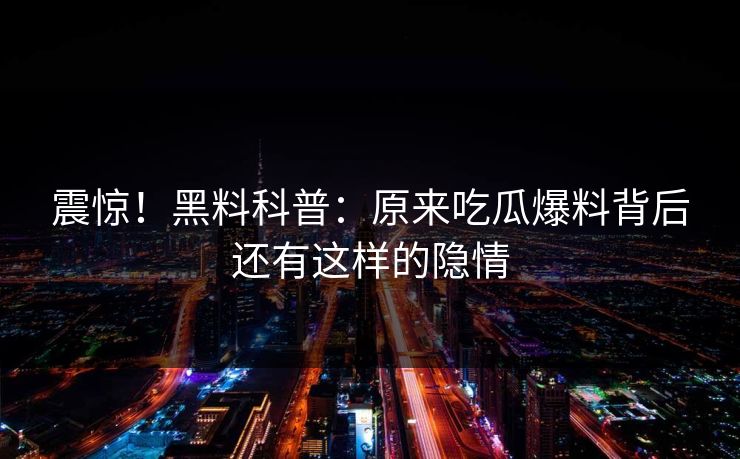 震惊！黑料科普：原来吃瓜爆料背后还有这样的隐情