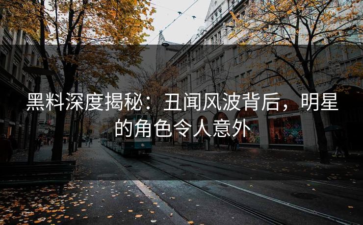 黑料深度揭秘：丑闻风波背后，明星的角色令人意外
