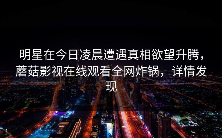 明星在今日凌晨遭遇真相欲望升腾，蘑菇影视在线观看全网炸锅，详情发现