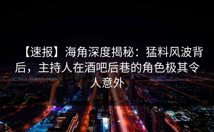 【速报】海角深度揭秘：猛料风波背后，主持人在酒吧后巷的角色极其令人意外