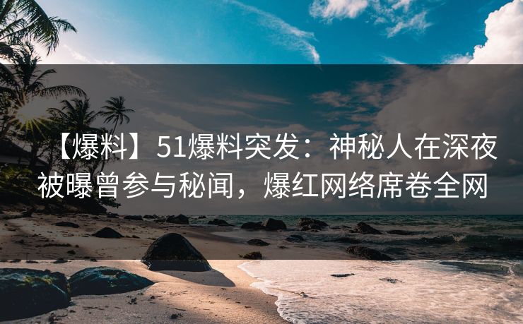【爆料】51爆料突发：神秘人在深夜被曝曾参与秘闻，爆红网络席卷全网
