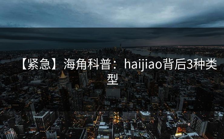 【紧急】海角科普：haijiao背后3种类型