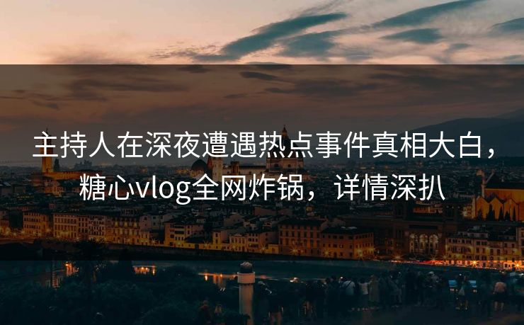 主持人在深夜遭遇热点事件真相大白，糖心vlog全网炸锅，详情深扒