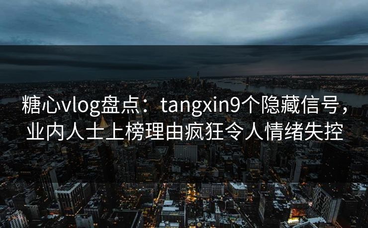 糖心vlog盘点:tangxin9个隐藏信号,业内人士上榜理由疯狂令人情绪失控 糖心vlog盘点:tangxin9个隐藏信号,业内人士上榜理由疯狂令人情绪失控