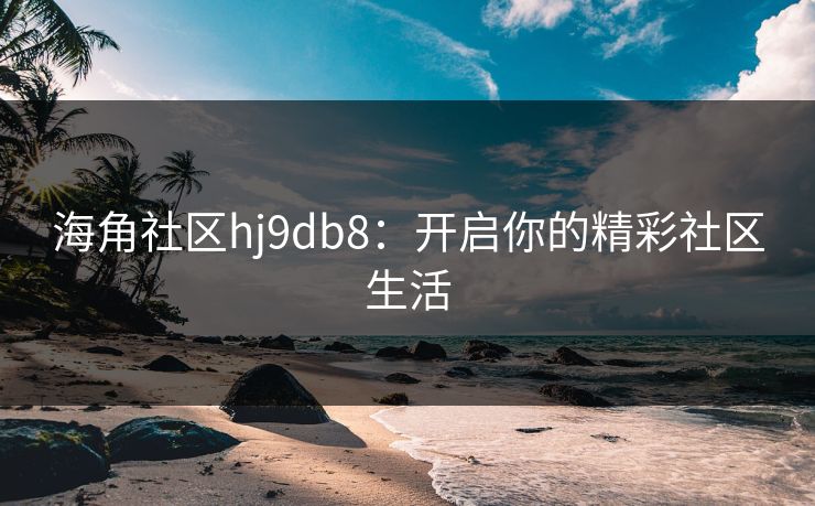 海角社区hj9db8：开启你的精彩社区生活