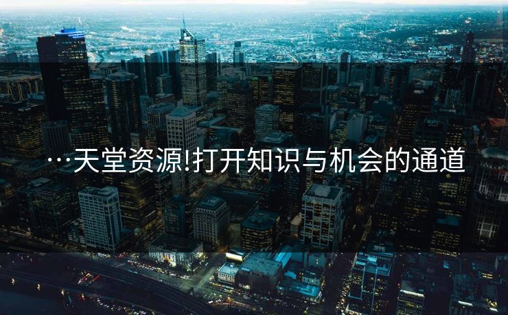 …天堂资源!打开知识与机会的通道