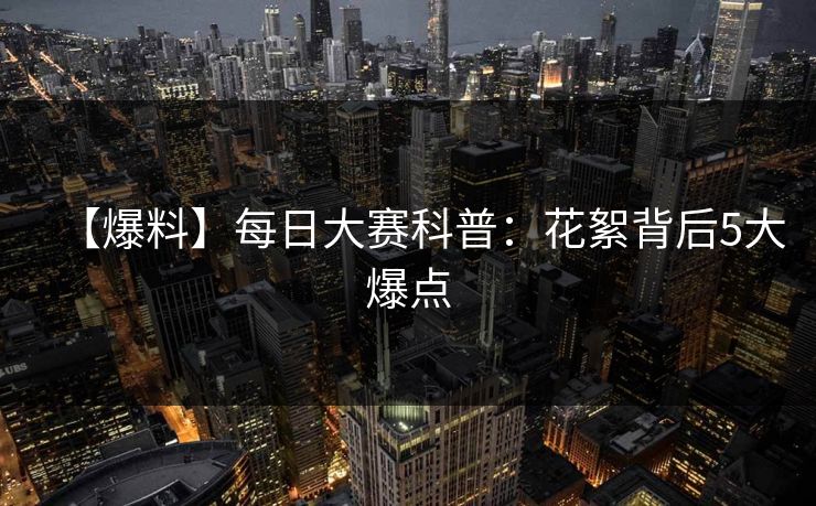 【爆料】每日大赛科普：花絮背后5大爆点