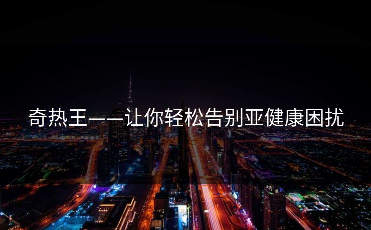 奇热王——让你轻松告别亚健康困扰