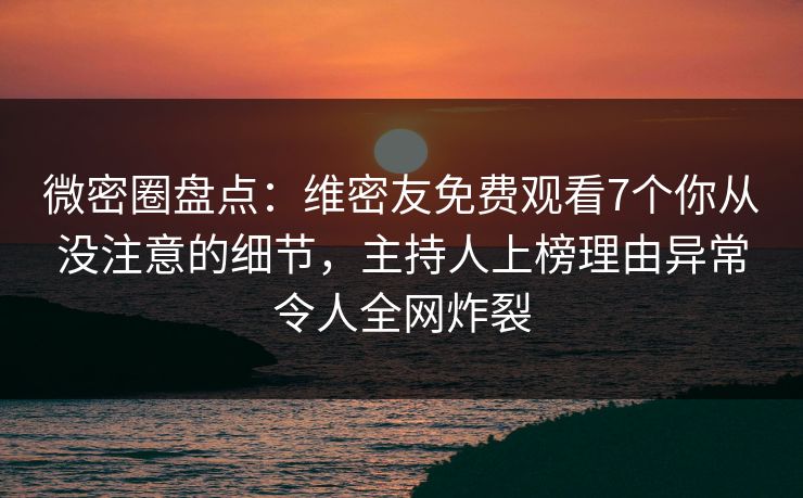微密圈盘点：维密友免费观看7个你从没注意的细节，主持人上榜理由异常令人全网炸裂