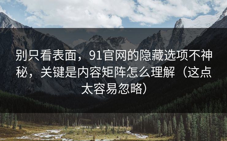 别只看表面,91官网的隐藏选项不神秘,关键是内容矩阵怎么理解(这点太容易忽略) 别只看表面,91官网的隐藏选项不神秘,关键是内容矩阵怎么理解(这点太容易忽略)