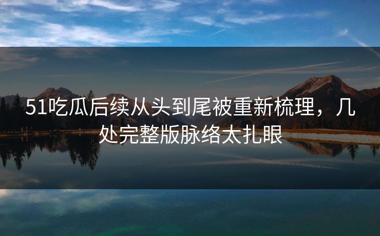 51吃瓜后续从头到尾被重新梳理，几处完整版脉络太扎眼