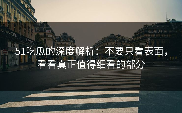 51吃瓜的深度解析：不要只看表面，看看真正值得细看的部分