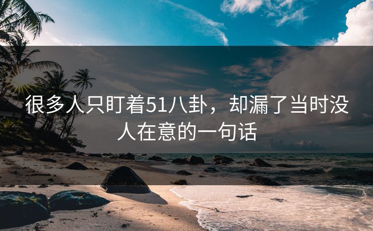 很多人只盯着51八卦，却漏了当时没人在意的一句话