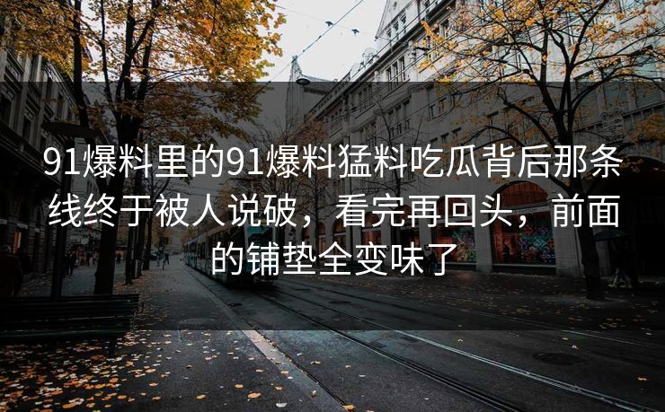91爆料里的91爆料猛料吃瓜背后那条线终于被人说破，看完再回头，前面的铺垫全变味了